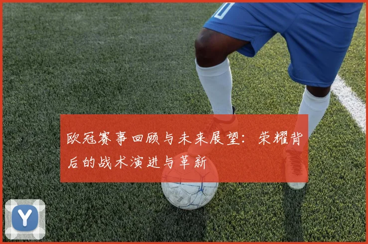 欧冠赛事回顾与未来展望：荣耀背后的战术演进与革新