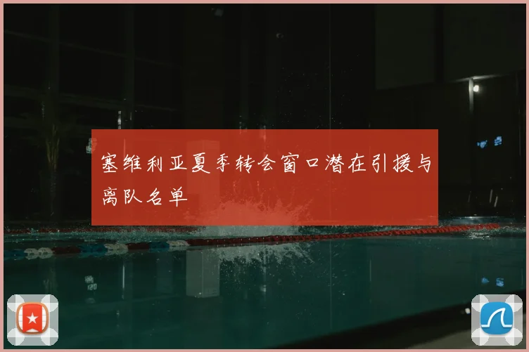 塞维利亚夏季转会窗口潜在引援与离队名单