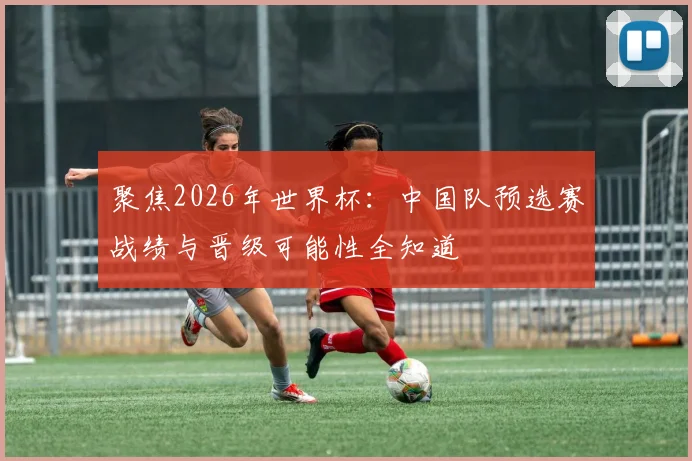 聚焦2026年世界杯：中国队预选赛战绩与晋级可能性全知道