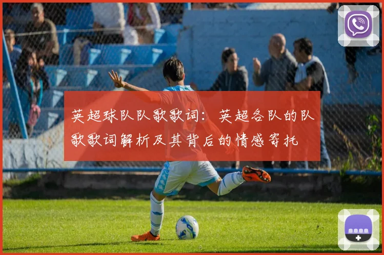 英超球队队歌歌词：英超各队的队歌歌词解析及其背后的情感寄托
